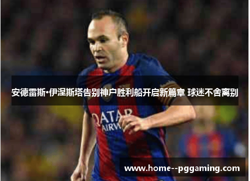 安德雷斯·伊涅斯塔告别神户胜利船开启新篇章 球迷不舍离别