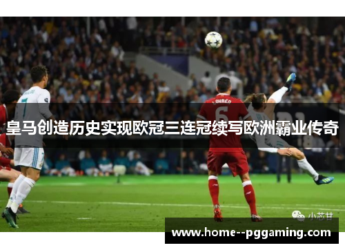 皇马创造历史实现欧冠三连冠续写欧洲霸业传奇