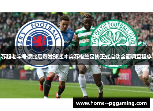 苏超老字号德比后爆发球迷冲突苏格兰足协正式启动全面调查程序 苏超老字号德比后爆发球迷冲突苏格兰足协正式启动全面调查程序