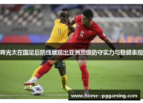 蒋光太在国足后防线展现出亚洲顶级防守实力与稳健表现