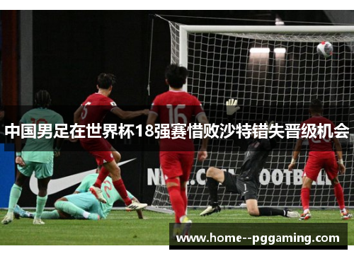 中国男足在世界杯18强赛惜败沙特错失晋级机会